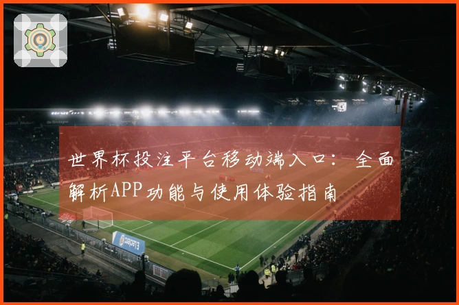 世界杯投注平台移动端入口：全面解析APP功能与使用体验指南