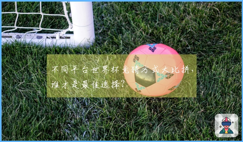 不同平台世界杯竞猜方式大比拼，谁才是最佳选择？