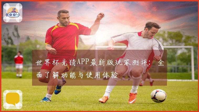 世界杯竞猜APP最新版玩家测评：全面了解功能与使用体验