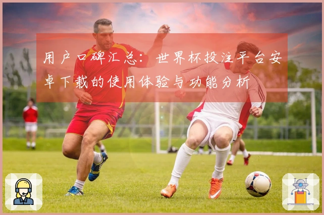 用户口碑汇总：世界杯投注平台安卓下载的使用体验与功能分析