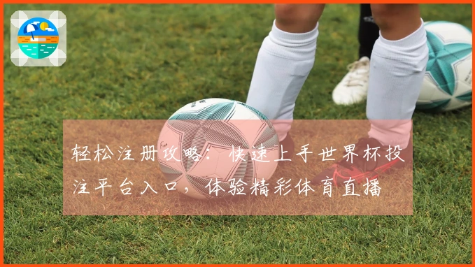 轻松注册攻略:快速上手世界杯投注平台入口,体验精彩体育直播