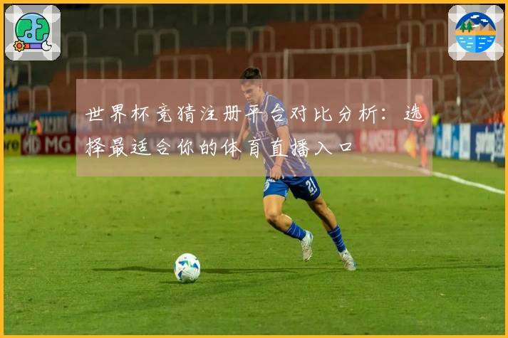 世界杯竞猜注册平台对比分析：选择最适合你的体育直播入口