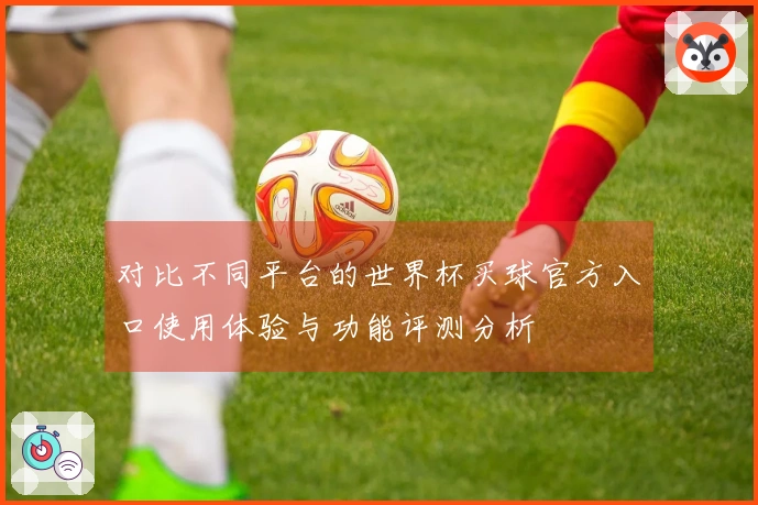 对比不同平台的世界杯买球官方入口使用体验与功能评测分析
