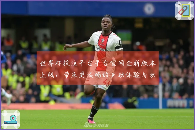 世界杯投注平台平台官网全新版本上线,带来更流畅的互动体验与功能提升