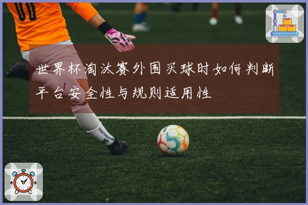 世界杯淘汰赛外围买球时如何判断平台安全性与规则适用性