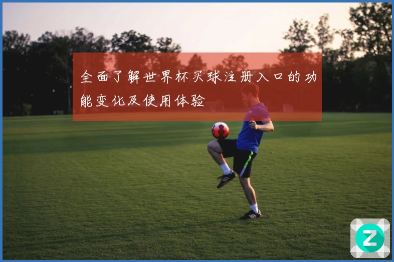 全面了解世界杯买球注册入口的功能变化及使用体验