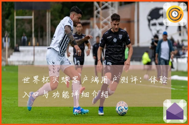 世界杯买球客户端用户测评:体验入口与功能详细介绍