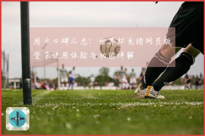 用户口碑汇总：世界杯竞猜网页版登录使用体验与功能详解