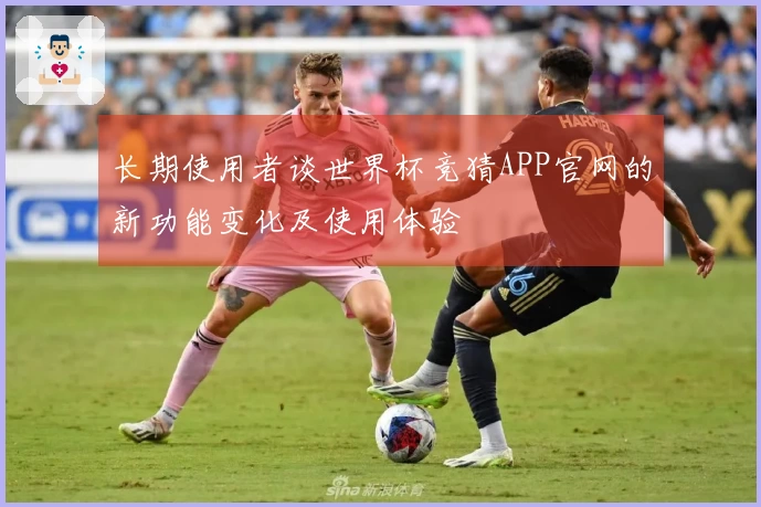 长期使用者谈世界杯竞猜APP官网的新功能变化及使用体验