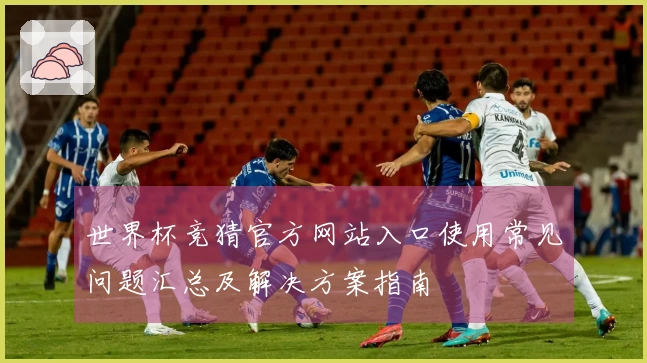 世界杯竞猜官方网站入口使用常见问题汇总及解决方案指南