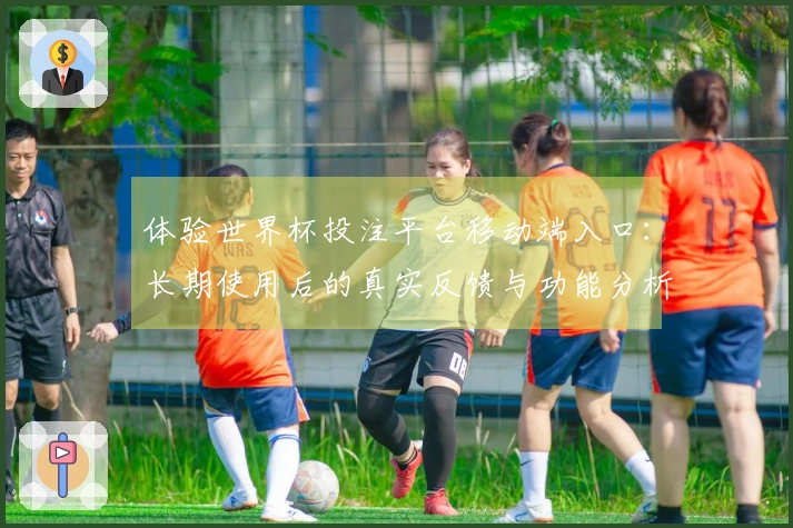 体验世界杯投注平台移动端入口：长期使用后的真实反馈与功能分析