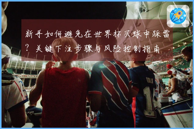 新手如何避免在世界杯买球中踩雷？关键下注步骤与风险控制指南
